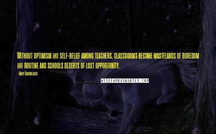 Andy Hargreaves Quotes: Without optimism & self-belief among teachers, classrooms become wastelands of boredom & routine and schools deserts of lost opportunity.