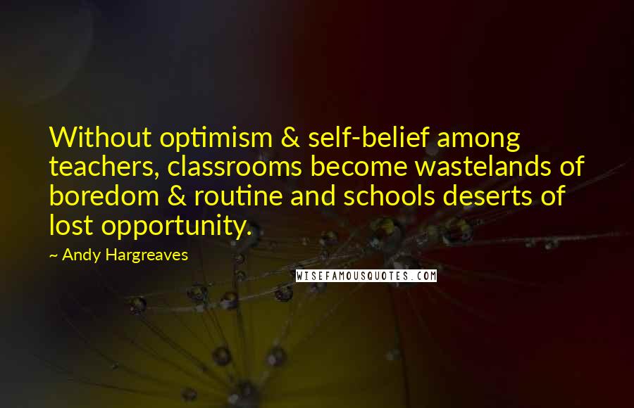 Andy Hargreaves Quotes: Without optimism & self-belief among teachers, classrooms become wastelands of boredom & routine and schools deserts of lost opportunity.