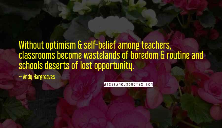 Andy Hargreaves Quotes: Without optimism & self-belief among teachers, classrooms become wastelands of boredom & routine and schools deserts of lost opportunity.