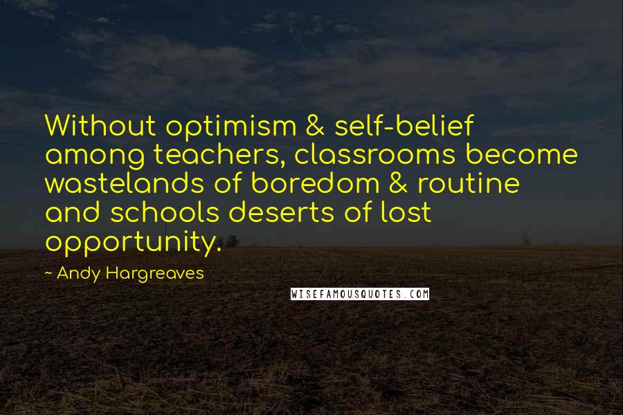 Andy Hargreaves Quotes: Without optimism & self-belief among teachers, classrooms become wastelands of boredom & routine and schools deserts of lost opportunity.