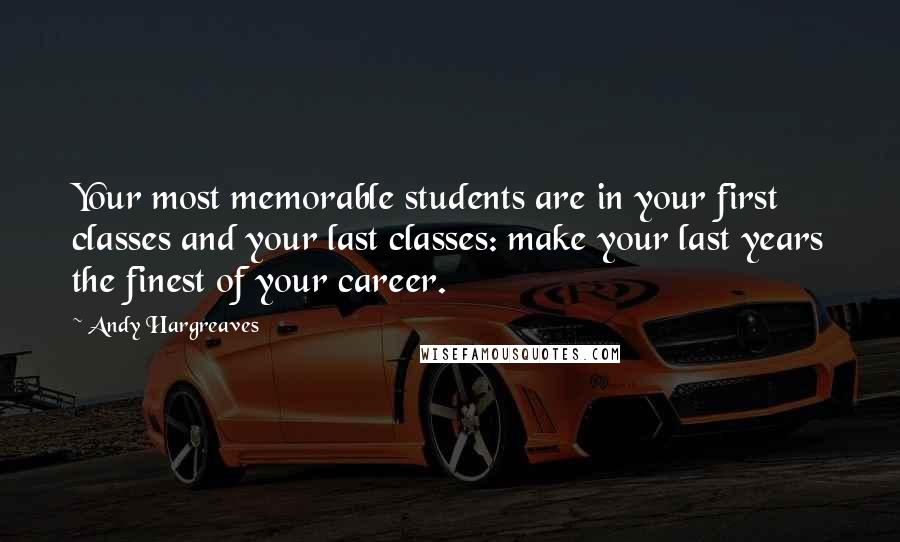 Andy Hargreaves Quotes: Your most memorable students are in your first classes and your last classes: make your last years the finest of your career.