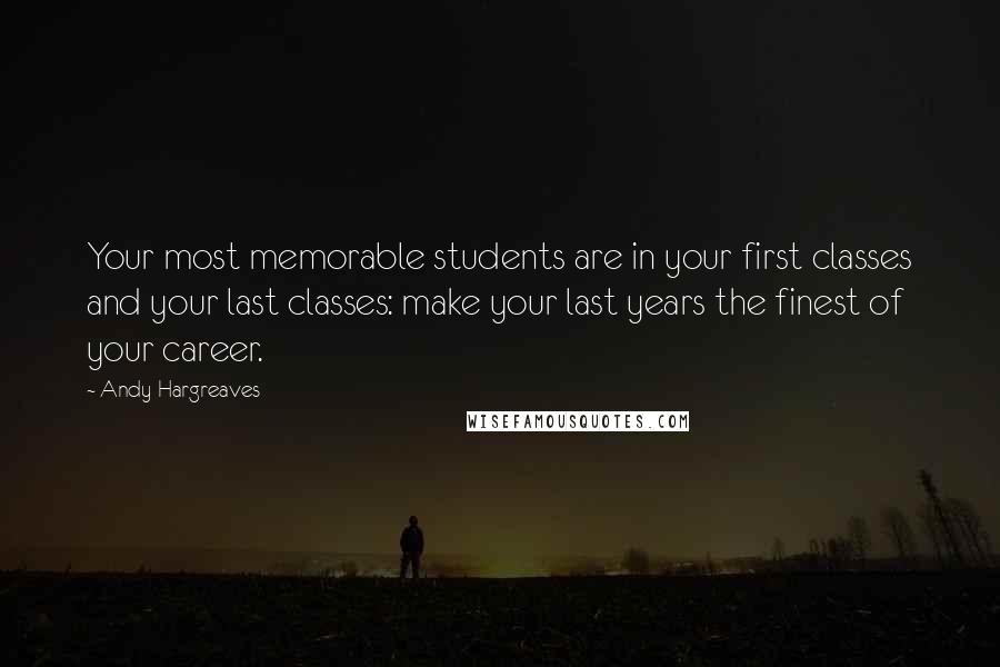 Andy Hargreaves Quotes: Your most memorable students are in your first classes and your last classes: make your last years the finest of your career.