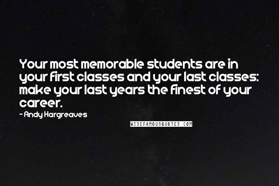 Andy Hargreaves Quotes: Your most memorable students are in your first classes and your last classes: make your last years the finest of your career.