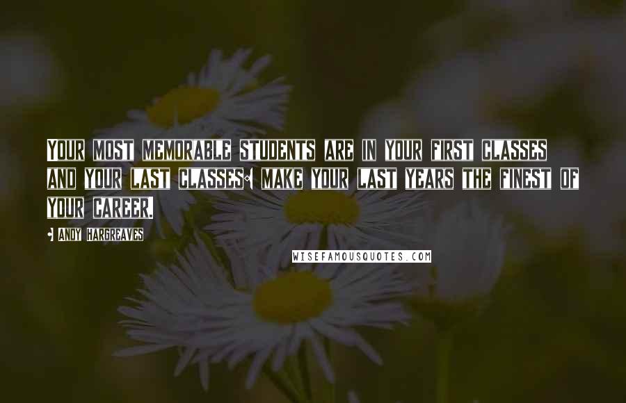 Andy Hargreaves Quotes: Your most memorable students are in your first classes and your last classes: make your last years the finest of your career.