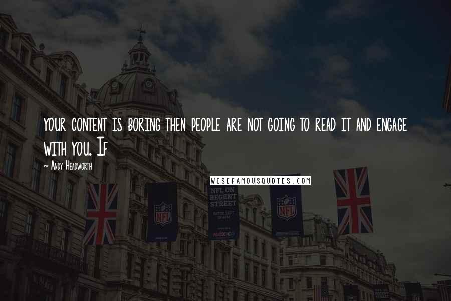 Andy Headworth Quotes: your content is boring then people are not going to read it and engage with you. If