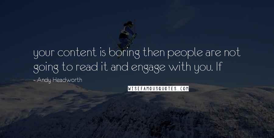 Andy Headworth Quotes: your content is boring then people are not going to read it and engage with you. If