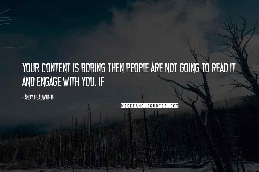 Andy Headworth Quotes: your content is boring then people are not going to read it and engage with you. If