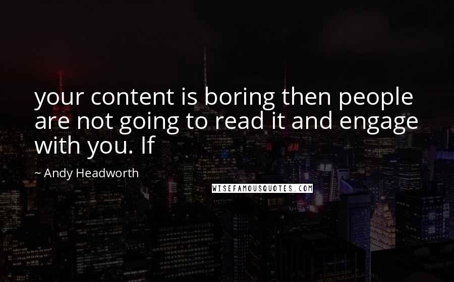 Andy Headworth Quotes: your content is boring then people are not going to read it and engage with you. If