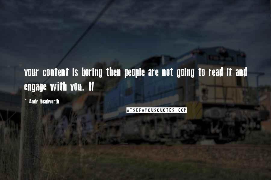 Andy Headworth Quotes: your content is boring then people are not going to read it and engage with you. If