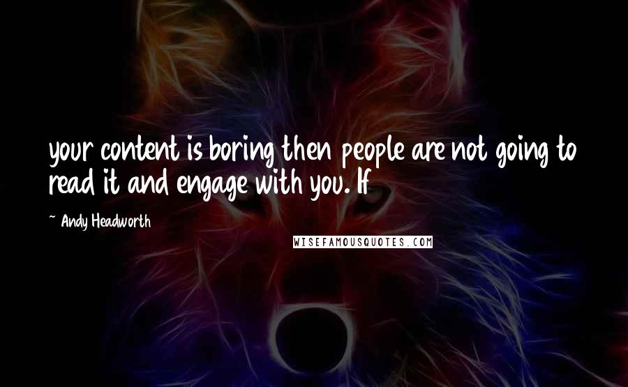 Andy Headworth Quotes: your content is boring then people are not going to read it and engage with you. If