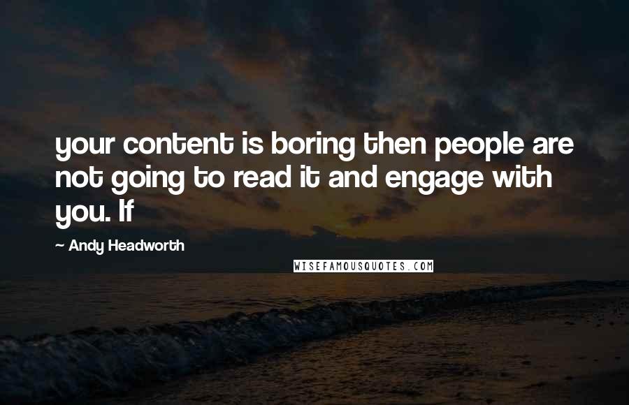 Andy Headworth Quotes: your content is boring then people are not going to read it and engage with you. If