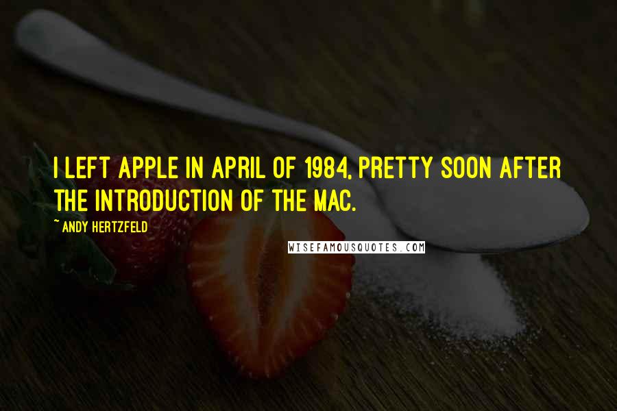 Andy Hertzfeld Quotes: I left Apple in April of 1984, pretty soon after the introduction of the Mac.