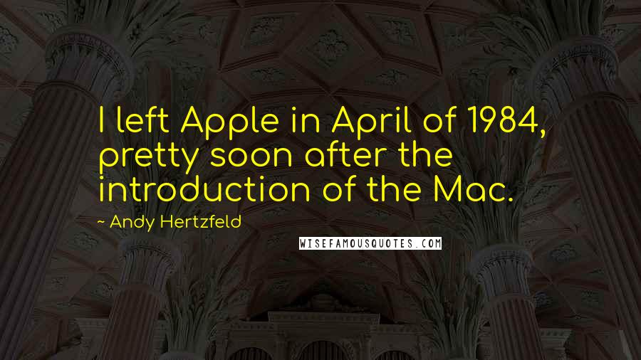 Andy Hertzfeld Quotes: I left Apple in April of 1984, pretty soon after the introduction of the Mac.