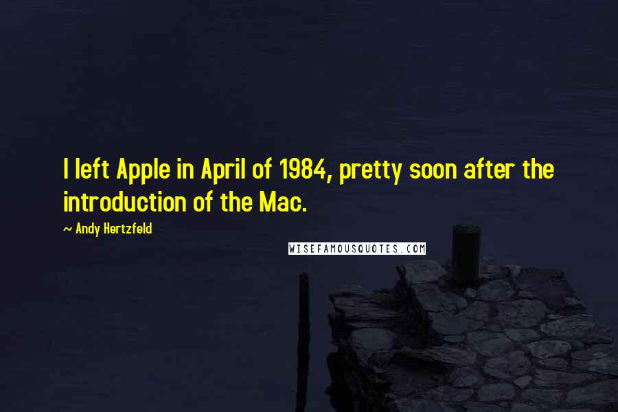 Andy Hertzfeld Quotes: I left Apple in April of 1984, pretty soon after the introduction of the Mac.