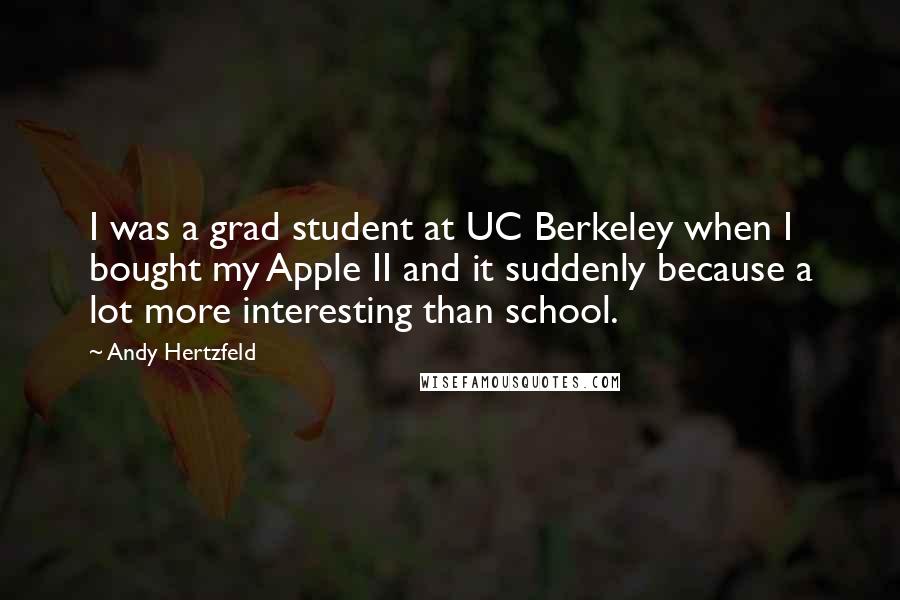 Andy Hertzfeld Quotes: I was a grad student at UC Berkeley when I bought my Apple II and it suddenly because a lot more interesting than school.