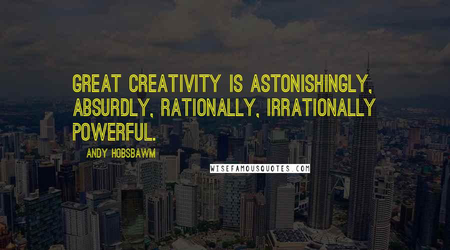 Andy Hobsbawm Quotes: Great creativity is astonishingly, absurdly, rationally, irrationally powerful.