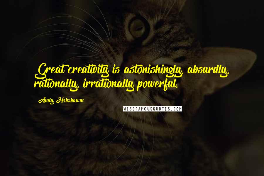 Andy Hobsbawm Quotes: Great creativity is astonishingly, absurdly, rationally, irrationally powerful.