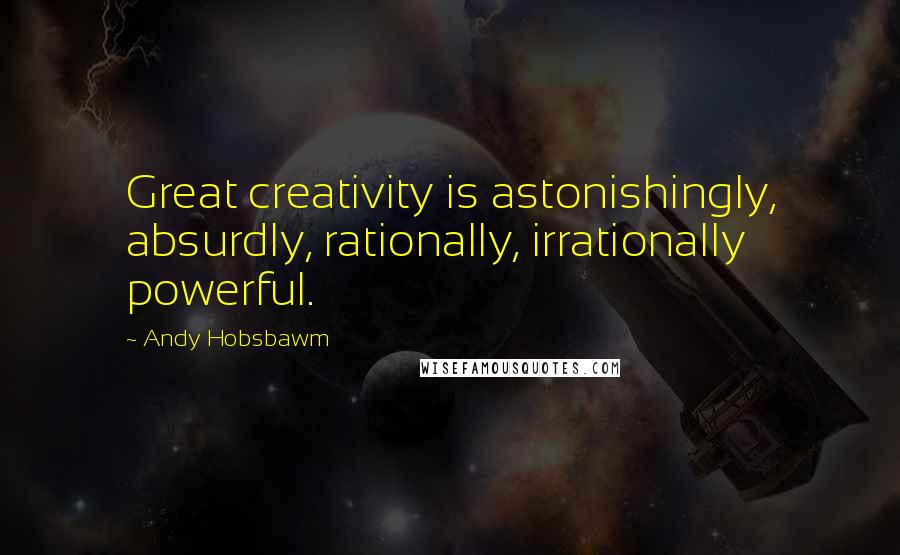 Andy Hobsbawm Quotes: Great creativity is astonishingly, absurdly, rationally, irrationally powerful.