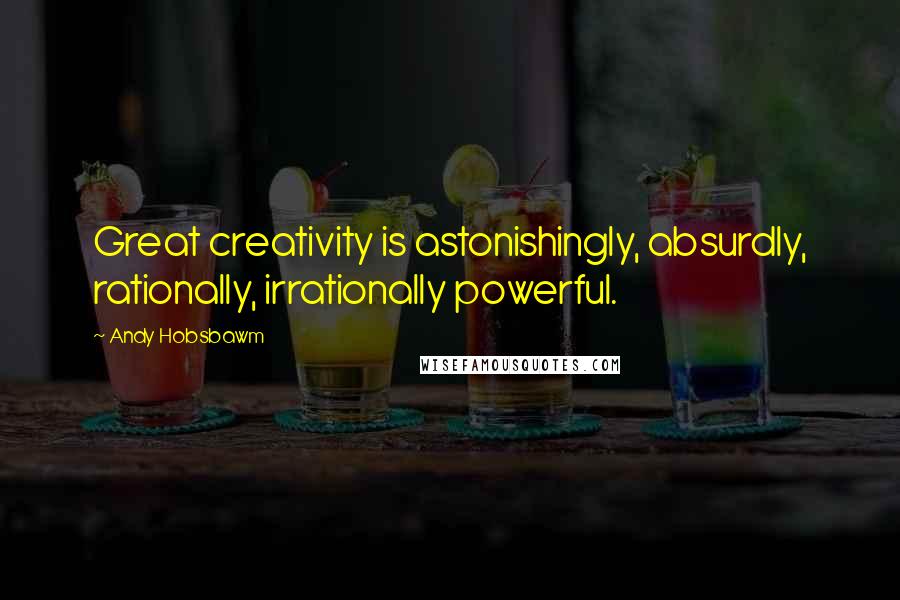 Andy Hobsbawm Quotes: Great creativity is astonishingly, absurdly, rationally, irrationally powerful.