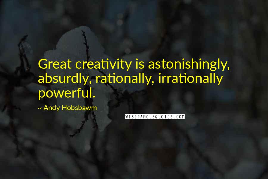 Andy Hobsbawm Quotes: Great creativity is astonishingly, absurdly, rationally, irrationally powerful.