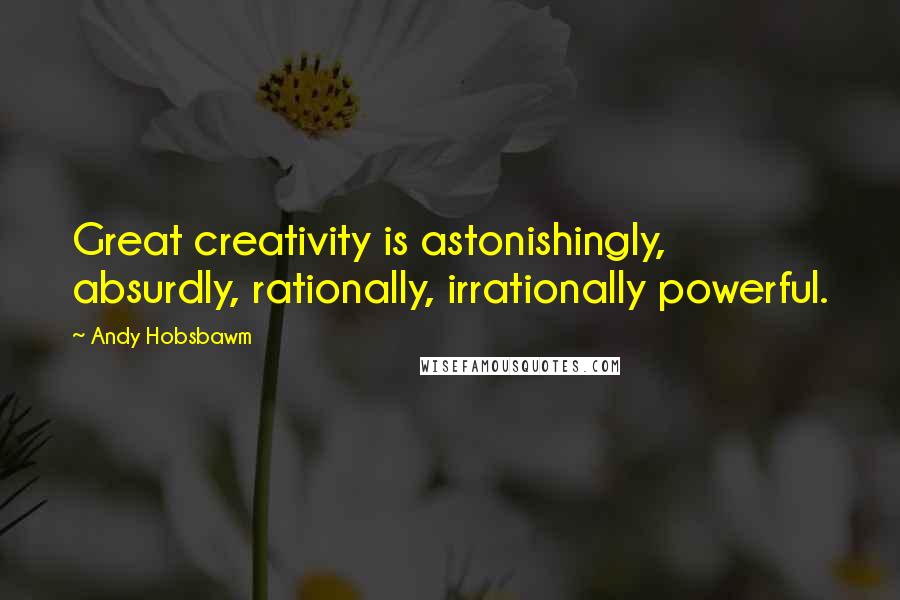 Andy Hobsbawm Quotes: Great creativity is astonishingly, absurdly, rationally, irrationally powerful.