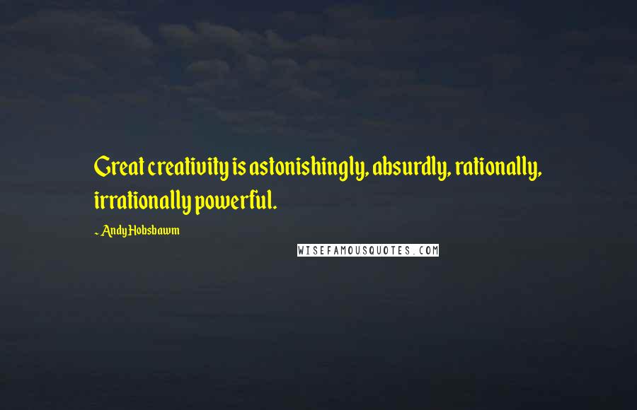 Andy Hobsbawm Quotes: Great creativity is astonishingly, absurdly, rationally, irrationally powerful.