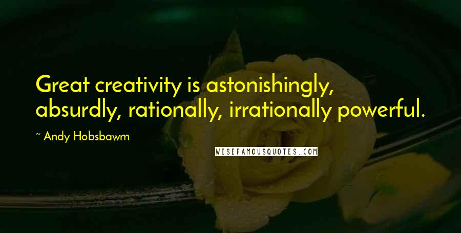 Andy Hobsbawm Quotes: Great creativity is astonishingly, absurdly, rationally, irrationally powerful.