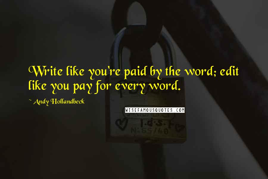 Andy Hollandbeck Quotes: Write like you're paid by the word; edit like you pay for every word.