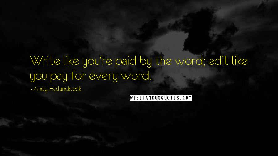 Andy Hollandbeck Quotes: Write like you're paid by the word; edit like you pay for every word.