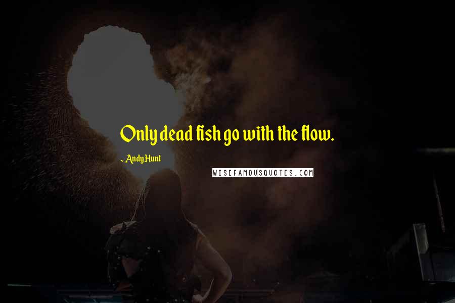 Andy Hunt Quotes: Only dead fish go with the flow.