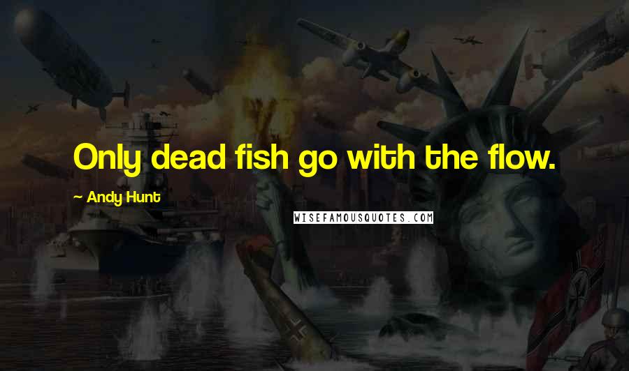 Andy Hunt Quotes: Only dead fish go with the flow.