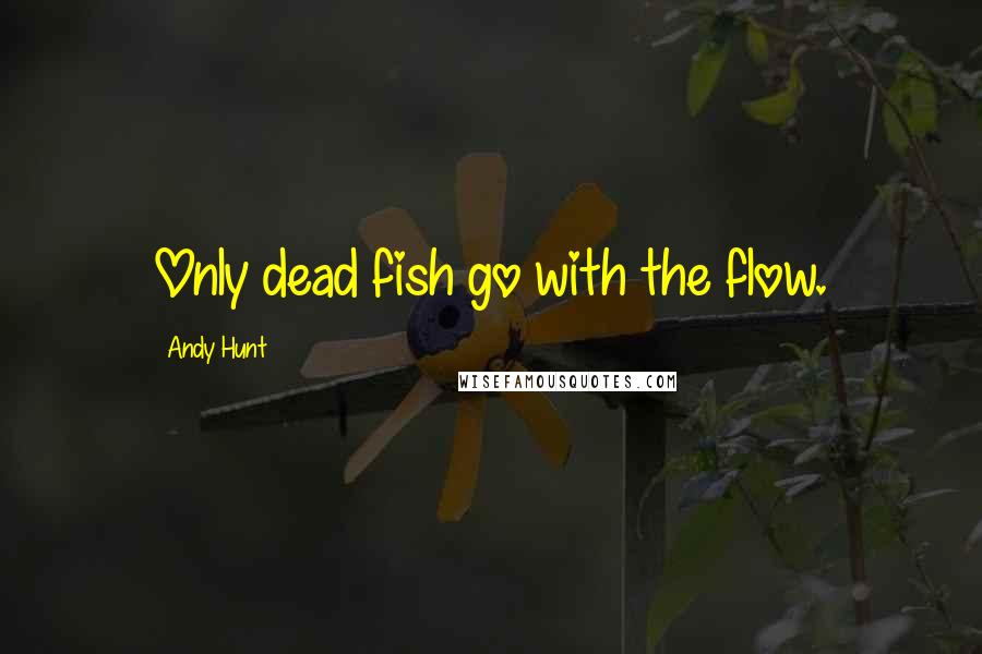 Andy Hunt Quotes: Only dead fish go with the flow.