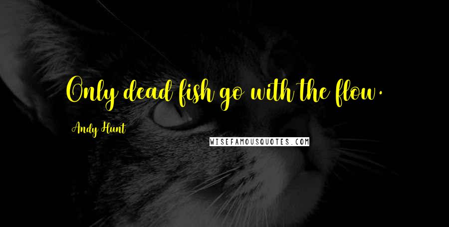 Andy Hunt Quotes: Only dead fish go with the flow.
