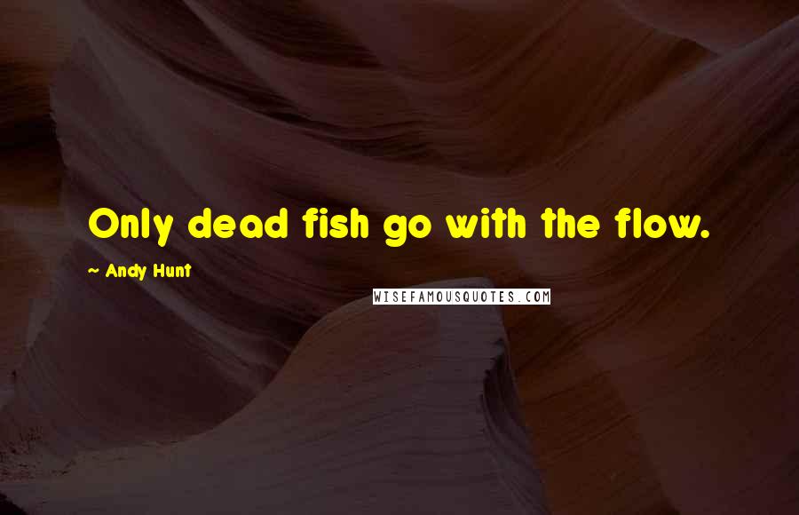 Andy Hunt Quotes: Only dead fish go with the flow.