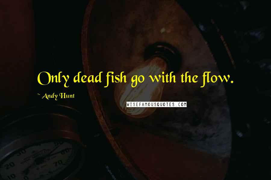 Andy Hunt Quotes: Only dead fish go with the flow.