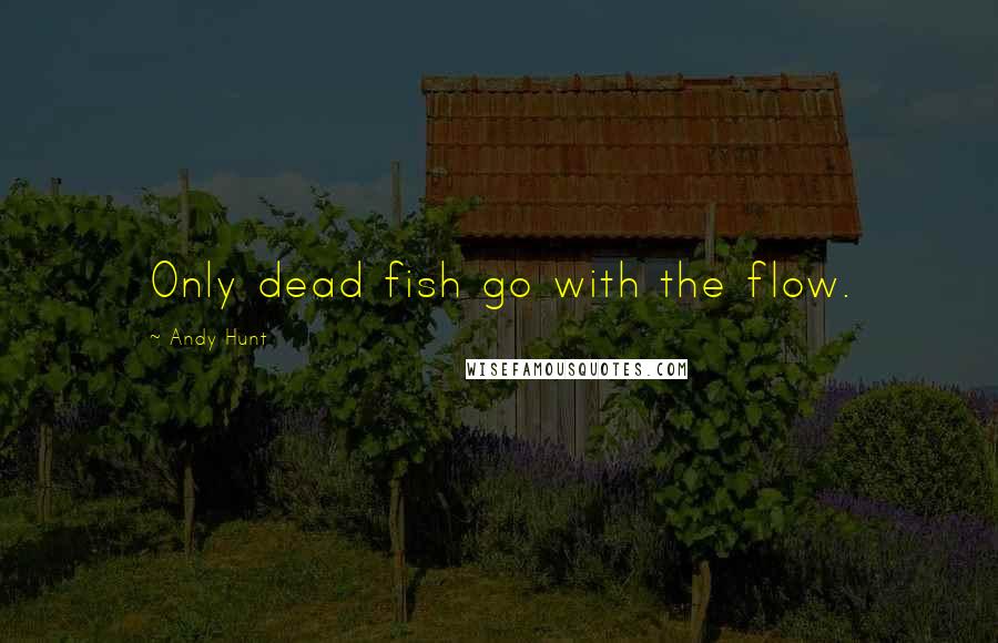 Andy Hunt Quotes: Only dead fish go with the flow.