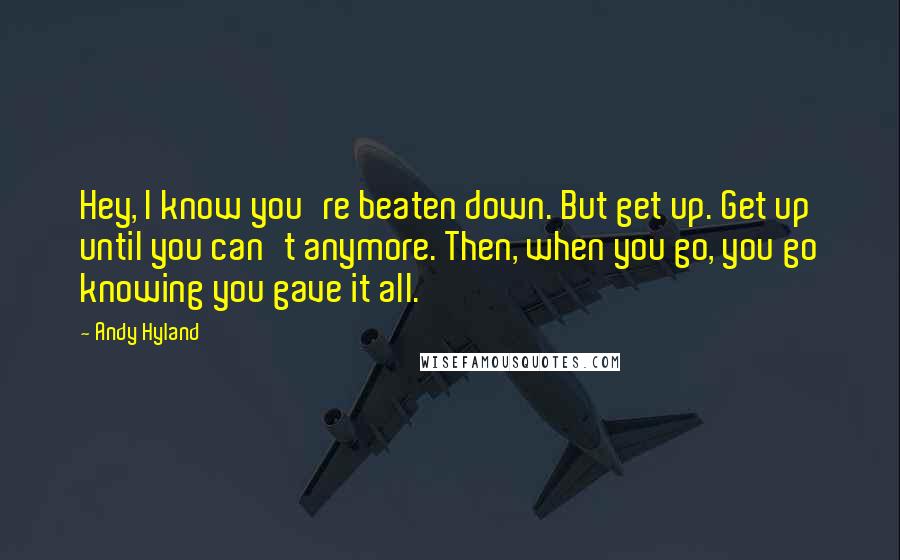 Andy Hyland Quotes: Hey, I know you're beaten down. But get up. Get up until you can't anymore. Then, when you go, you go knowing you gave it all.