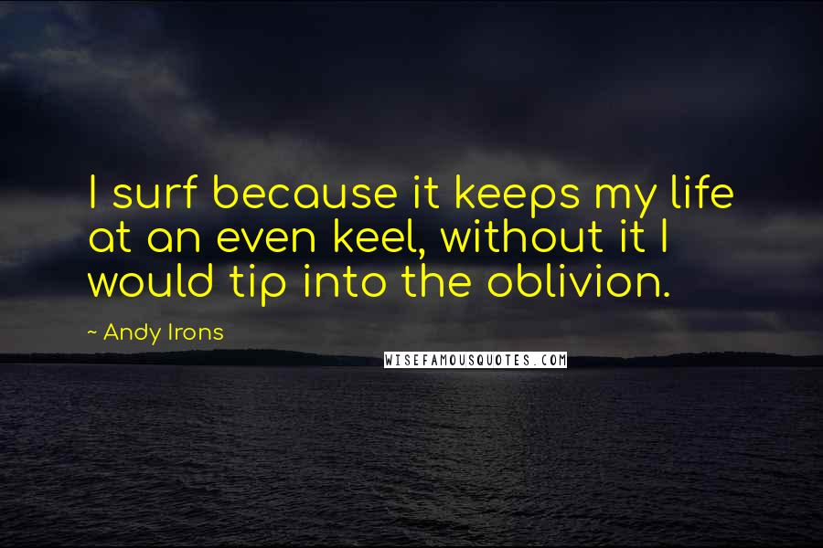 Andy Irons Quotes: I surf because it keeps my life at an even keel, without it I would tip into the oblivion.