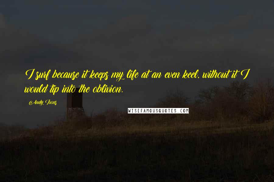 Andy Irons Quotes: I surf because it keeps my life at an even keel, without it I would tip into the oblivion.