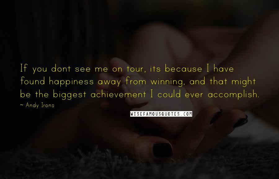 Andy Irons Quotes: If you dont see me on tour, its because I have found happiness away from winning, and that might be the biggest achievement I could ever accomplish.