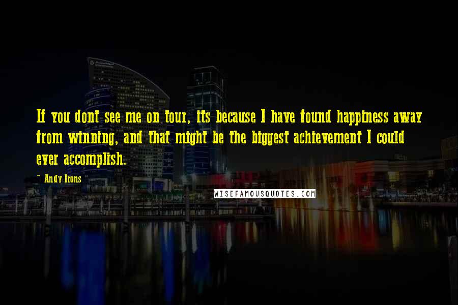 Andy Irons Quotes: If you dont see me on tour, its because I have found happiness away from winning, and that might be the biggest achievement I could ever accomplish.