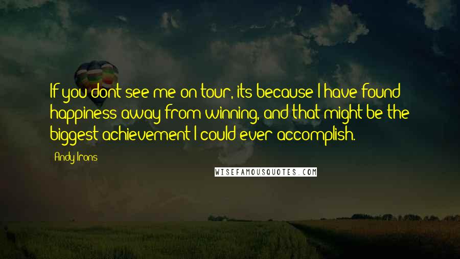 Andy Irons Quotes: If you dont see me on tour, its because I have found happiness away from winning, and that might be the biggest achievement I could ever accomplish.