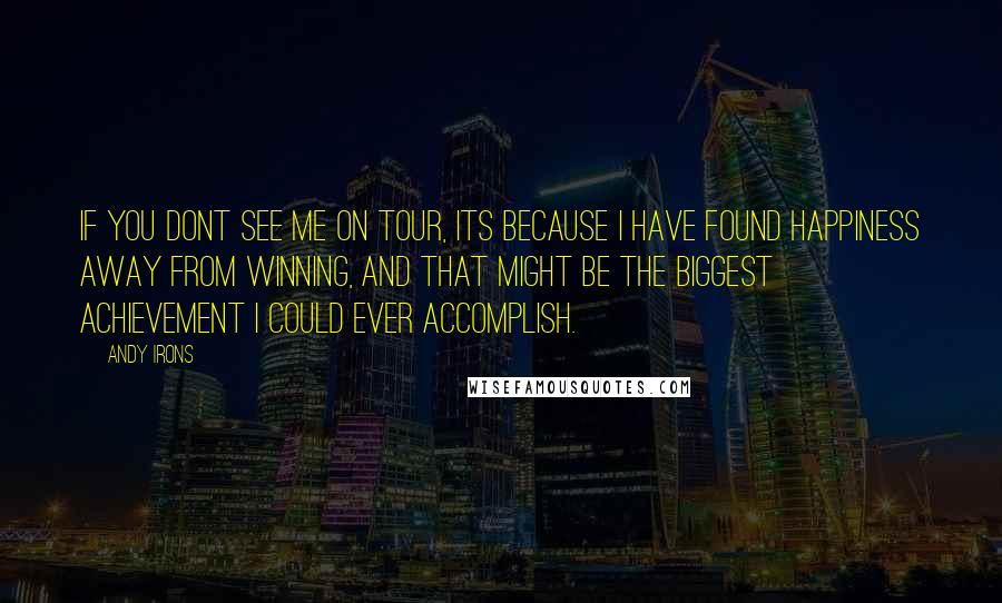 Andy Irons Quotes: If you dont see me on tour, its because I have found happiness away from winning, and that might be the biggest achievement I could ever accomplish.