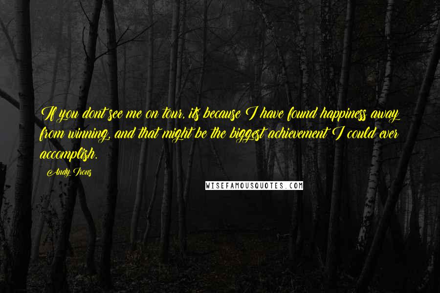 Andy Irons Quotes: If you dont see me on tour, its because I have found happiness away from winning, and that might be the biggest achievement I could ever accomplish.