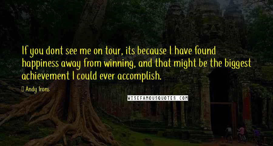 Andy Irons Quotes: If you dont see me on tour, its because I have found happiness away from winning, and that might be the biggest achievement I could ever accomplish.