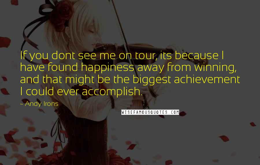 Andy Irons Quotes: If you dont see me on tour, its because I have found happiness away from winning, and that might be the biggest achievement I could ever accomplish.