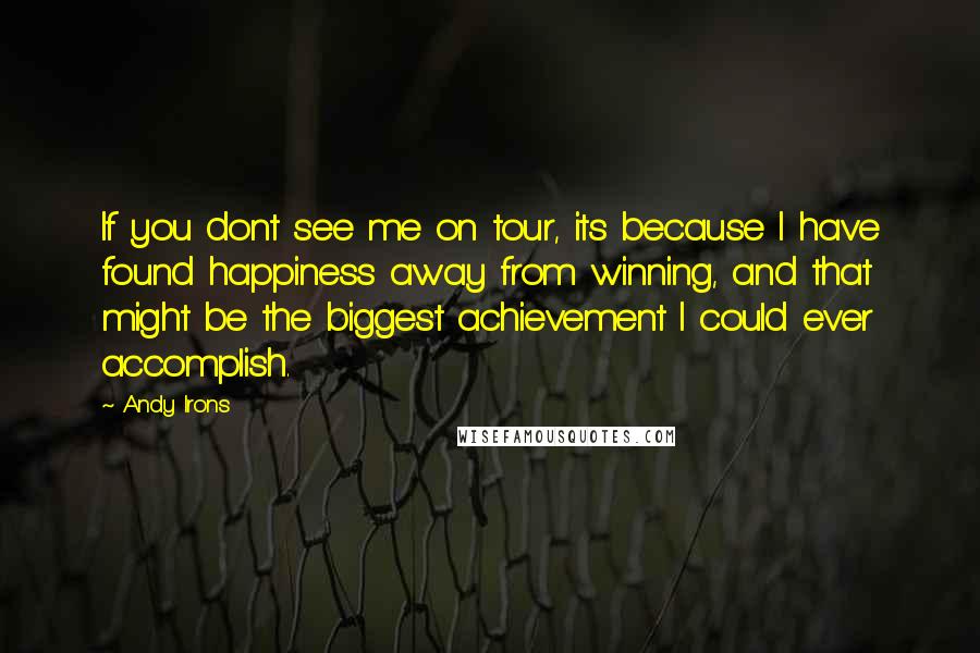 Andy Irons Quotes: If you dont see me on tour, its because I have found happiness away from winning, and that might be the biggest achievement I could ever accomplish.