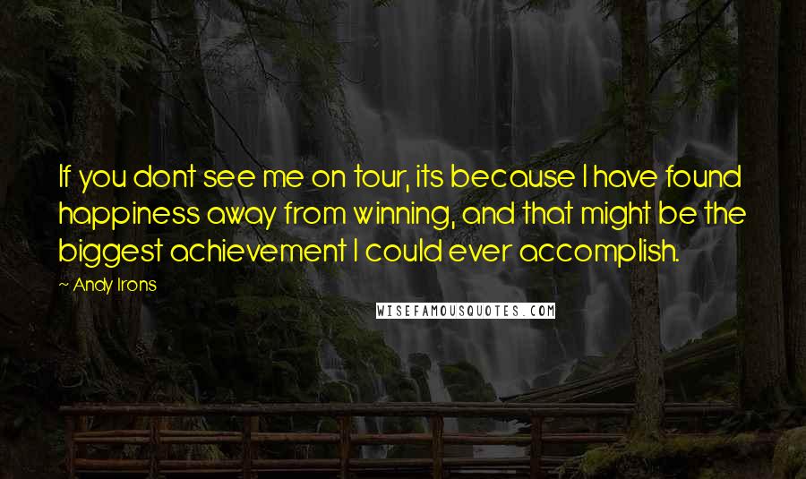 Andy Irons Quotes: If you dont see me on tour, its because I have found happiness away from winning, and that might be the biggest achievement I could ever accomplish.