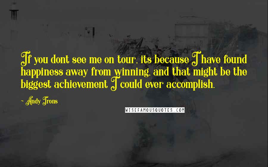 Andy Irons Quotes: If you dont see me on tour, its because I have found happiness away from winning, and that might be the biggest achievement I could ever accomplish.