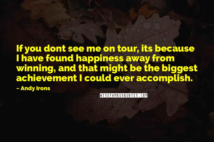 Andy Irons Quotes: If you dont see me on tour, its because I have found happiness away from winning, and that might be the biggest achievement I could ever accomplish.